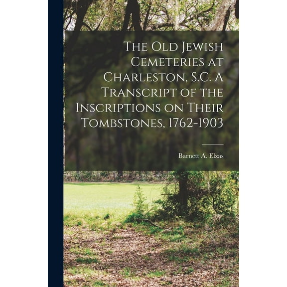 The Old Jewish Cemeteries at Charleston, S.C. A Transcript of the Inscriptions on Their Tombstones, 1762-1903 (Paperback)