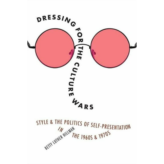 Dressing for the Culture Wars: Style and the Politics of Self-Presentation in the 1960s and 1970s, (Hardcover)