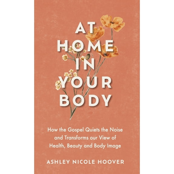 At Home in Your Body: How the Gospel Quiets the Noise and Transforms Our View of Health, Beauty and Body Image, (Hardcover)