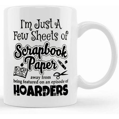 

Limited Edition I m Just A Few Sheets Of Scrapbook Paper Away From Being On An Episode Of Hoarders Ceramic Novelty Coffee Mug Tea Cup Gift Present For Birthday Christmas Thanksgiving
