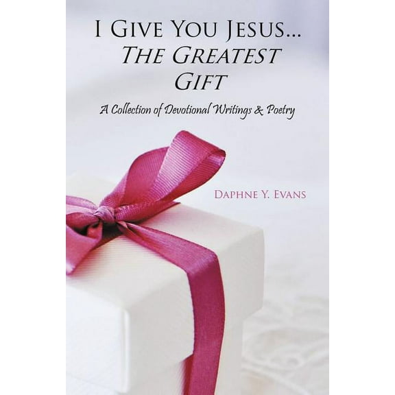 I Give You Jesus...the Greatest Gift : A Collection of Devotional Writings & Poetry