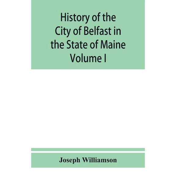 History of the City of Belfast in the State of Maine: From Its First Settlement in 1770 to 1875, Volume 1, (Paperback)