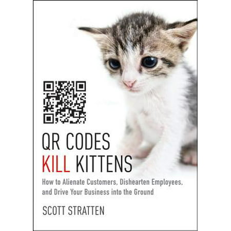 QR Codes Kill Kittens : How to Alienate Customers, Dishearten Employees, and Drive Your Business Into the (Best Qr Code Creator)