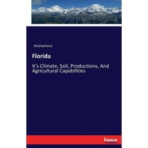 Florida: It's Climate, Soil, Productions, And Agricultural Capabilities, (Paperback)