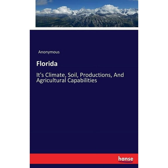 Florida: It's Climate, Soil, Productions, And Agricultural Capabilities, (Paperback)