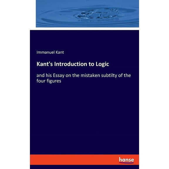 Kant's Introduction to Logic: and his Essay on the mistaken subtilty of the four figures, (Paperback)