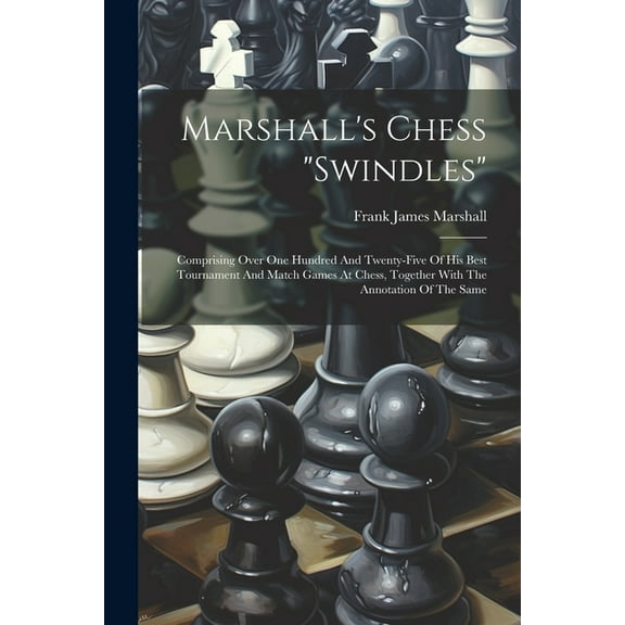 Marshall's Chess "swindles": Comprising Over One Hundred And Twenty-five Of His Best Tournament And Match Games At Chess, (Paperback)