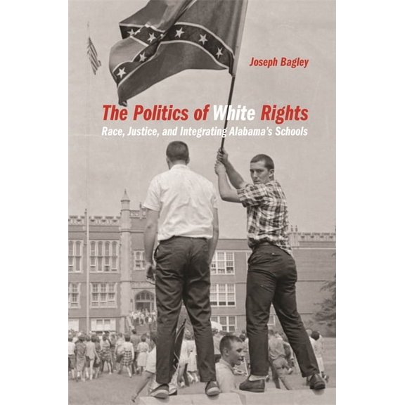 Politics and Culture in the Twentieth-Ce The Politics of White Rights: Race, Justice, and Integrating Alabama's Schools, Book 26, (Hardcover)