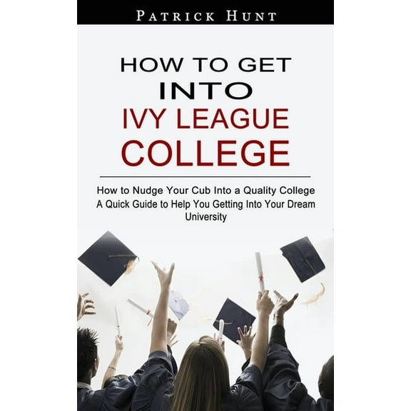 How to Get Into Ivy League College: How to Nudge Your Cub Into a Quality College (A Quick Guide to Help You Getting Into, (Paperback)