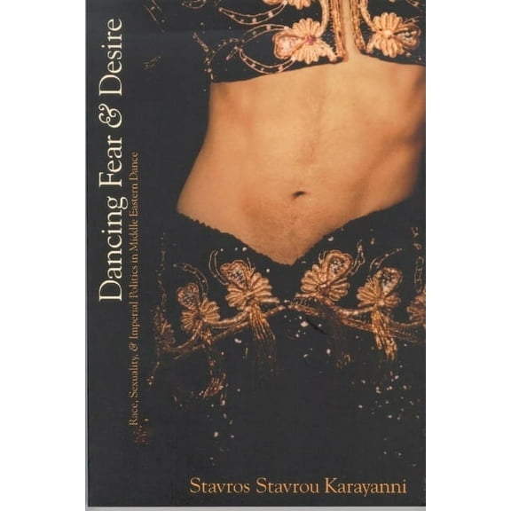 Cultural Studies Dancing Fear and Desire: Race, Sexuality, and Imperial Politics in Middle Eastern Dance, Book 3, (Paperback)