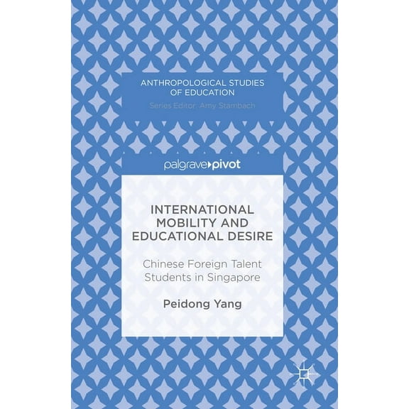 Anthropological Studies of Education International Mobility and Educational Desire: Chinese Foreign Talent Students in Singapore, (Hardcover)