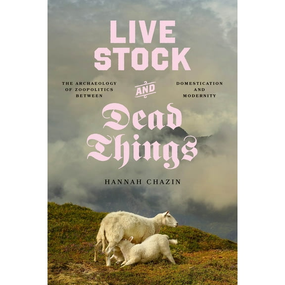 Animal Lives Live Stock and Dead Things: The Archaeology of Zoopolitics Between Domestication and Modernity, (Paperback)