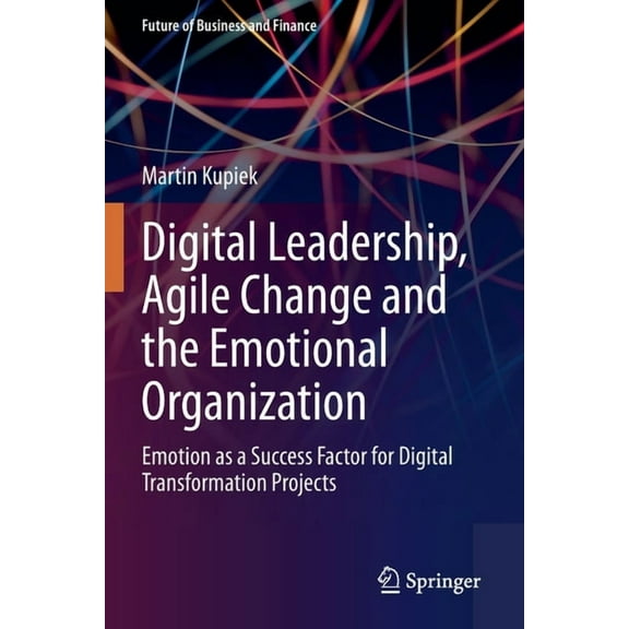 Future of Business and Finance Digital Leadership, Agile Change and the Emotional Organization: Emotion as a Success Factor for Digital Transformation , (Paperback)