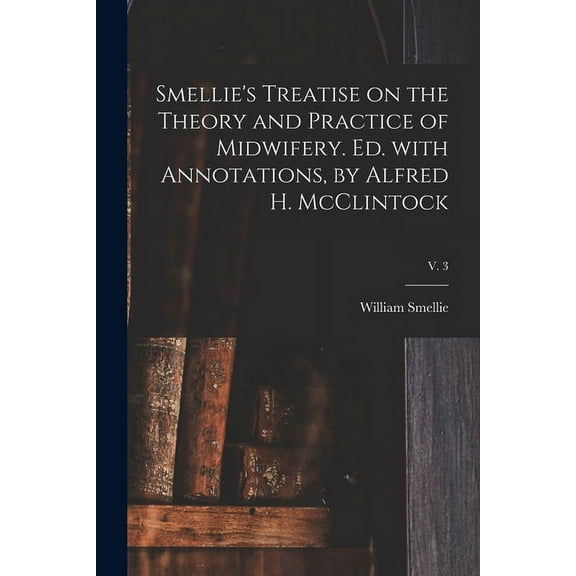 Smellie's Treatise on the Theory and Practice of Midwifery. Ed. With Annotations, by Alfred H. McClintock; v. 3, (Paperback)