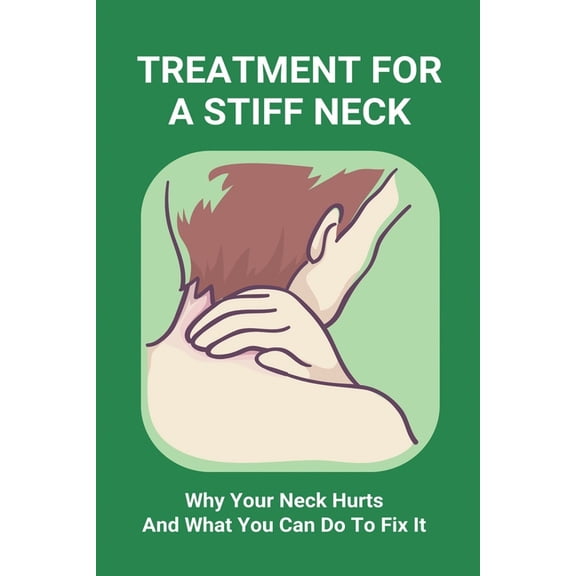 Treatment For A Stiff Neck: Why Your Neck Hurts And What You Can Do To Fix It: Migraine Neck Pain Treatment (Paperback)