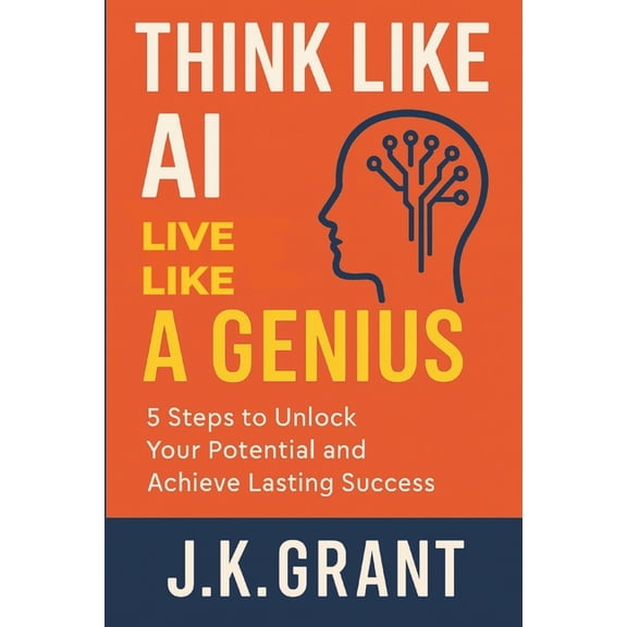 Think Like AI, Live Like a Genius: 5 Steps to Unlock Your Potential and Achieve Lasting Success, (Paperback)