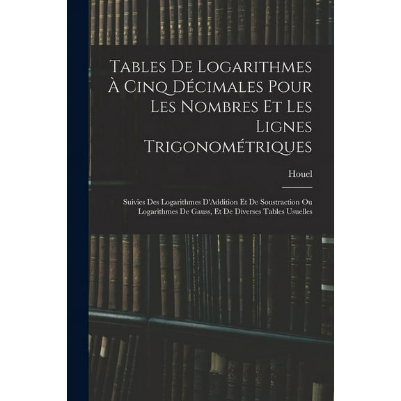 Tables De Logarithmes Ã Cinq DÃ©cimales Pour Les Nombres Et Les Lignes TrigonomÃ©triques: Suivies Des Logarithmes D'Additi, (Paperback)