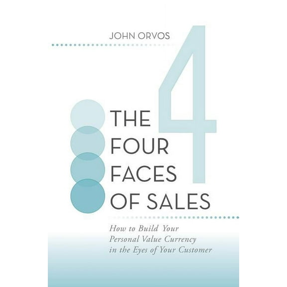 Four Faces of Sales : How to Build Your Personal Value Currency in the Eyes of Your Customer