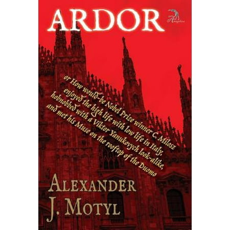 Ardor : Or How Would-Be Nobel Prize Winner C. Milosz Enjoyed the High Life with Low Life in Italy, Hobnobbed with a Viktor Yanukovych Look-Alike, and Met His Muse on the Rooftop of the