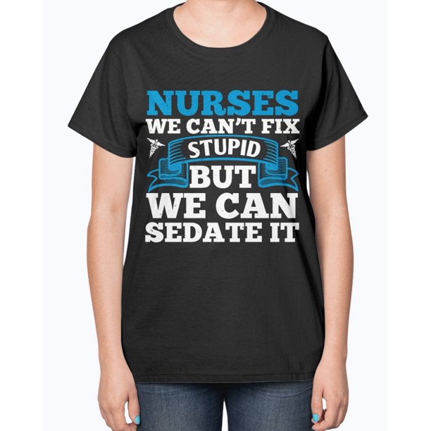 nurses cant fix stupid but we can sedate it