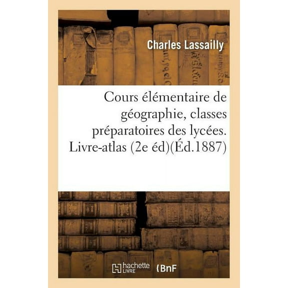 Histoire: Cours Élémentaire de Géographie, À l'Usage Des Classes Préparatoires 1re Et 2e Divisions: Des Lycées. Livre-Atlas Par Charles Lassailly, 2e Édition (Paperback)