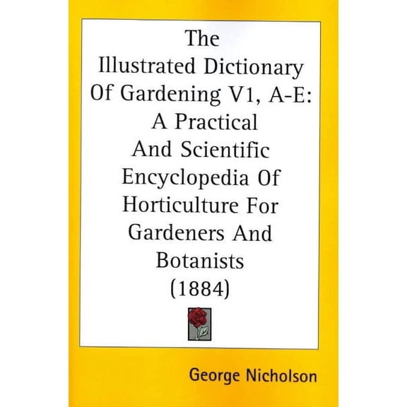 Illustrated Dictionary Of Gardening, A-E : A Practical and Scientific Encyclopedia of Horticulture for Gardeners and Botanists