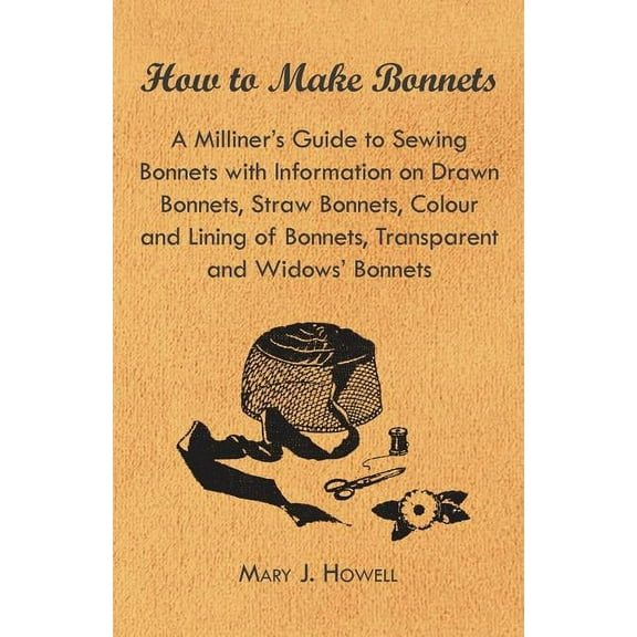 How to Make Bonnets - A Milliner's Guide to Sewing Bonnets with Information on Drawn Bonnets, Straw Bonnets, Colour and , (Paperback)