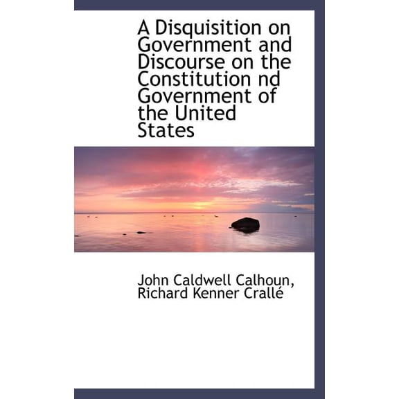 A Disquisition on Government and Discourse on the Constitution ND Government of the United States (Hardcover)
