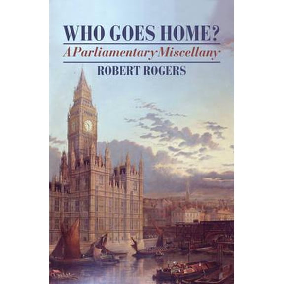 Who Goes Home? : A Parliamentary Miscellany. Robert Rogers (Hardcover)