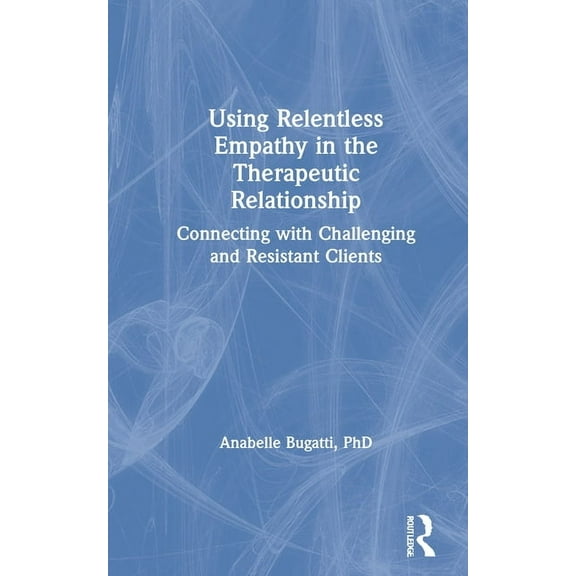 Using Relentless Empathy in the Therapeutic Relationship: Connecting with Challenging and Resistant Clients, (Hardcover)