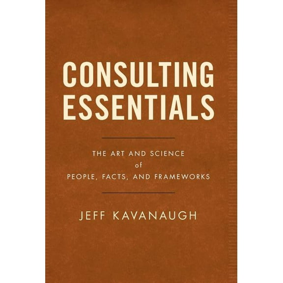 Consulting Essentials: The Art and Science of People, Facts, and Frameworks, (Hardcover)