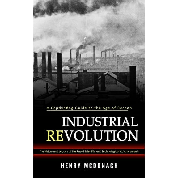 Industrial Revolution: A Captivating Guide to the Age of Reason (The History and Legacy of the Rapid Scientific and Tech, (Paperback)