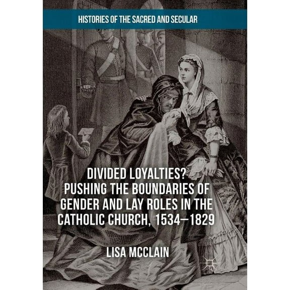 Histories of the Sacred and Secular, 170 Divided Loyalties? Pushing the Boundaries of Gender and Lay Roles in the Catholic Church, 1534-1829, (Paperback)