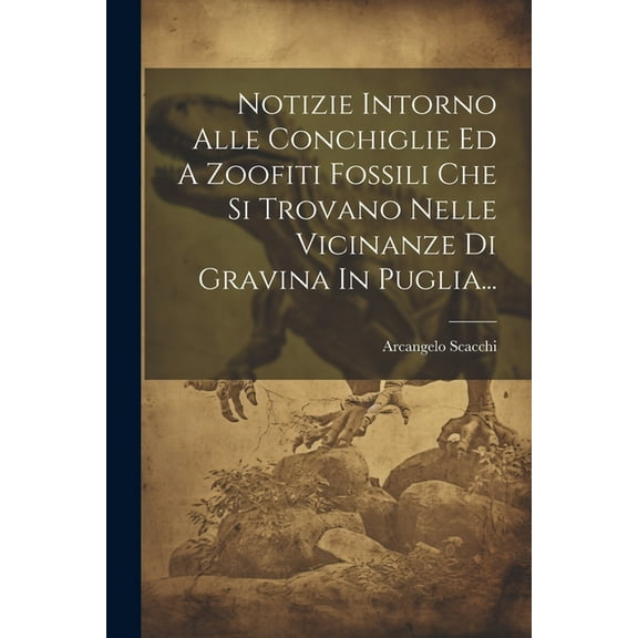 Notizie Intorno Alle Conchiglie Ed A Zoofiti Fossili Che Si Trovano Nelle Vicinanze Di Gravina In Puglia... (Paperback)