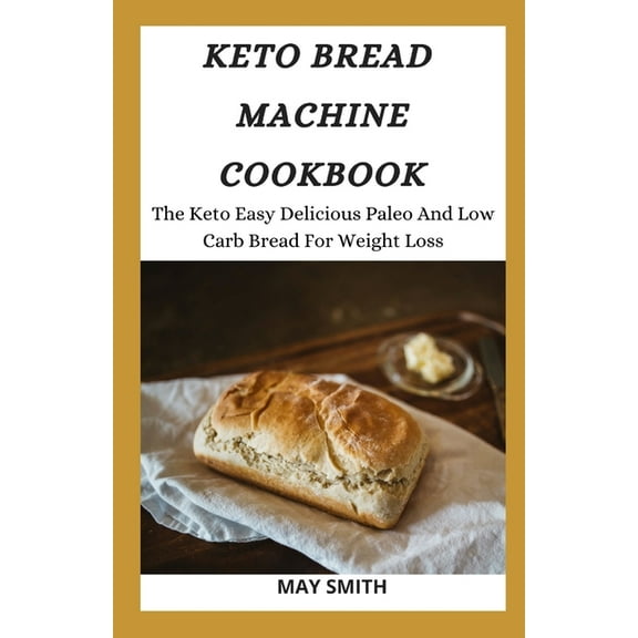 Keto Bread Machine Cookbook: The Keto Easy Delicious Paleo And Low Carb Bread For Weight Loss