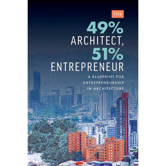 The 49% Architect, 51% Entrepreneur: A Blueprint for Entrepreneurship in Architecture, (Paperback)