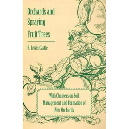Fruit Tree Orchard - Orchards and Spraying Fruit Trees - With Chapters on Soil, Management and Formation of New Orchards - eBook