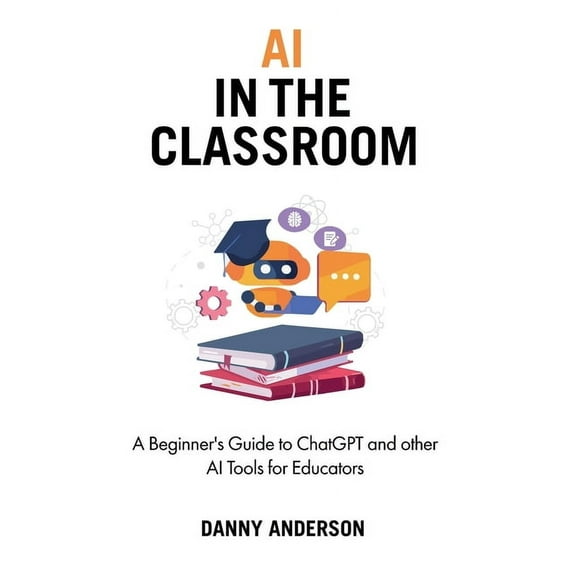 AI in the Classroom: A Beginner's Guide to ChatGPT and other AI Tools for Educators (Paperback)