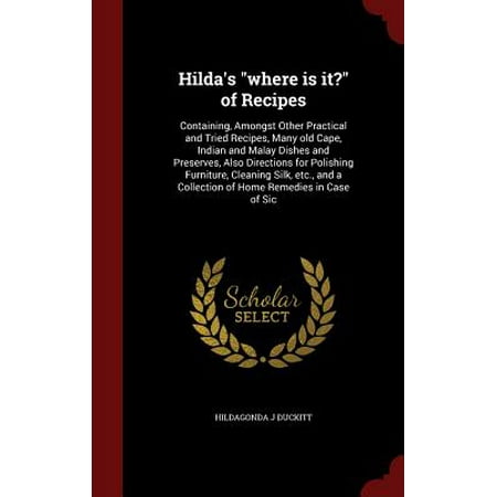 Hilda's Where Is It? of Recipes : Containing, Amongst Other Practical and Tried Recipes, Many Old Cape, Indian and Malay Dishes and Preserves, Also Directions for Polishing Furniture, Cleaning Silk, Etc., and a Collection of Home Remedies in Case of (Best Indian Dishes To Try)