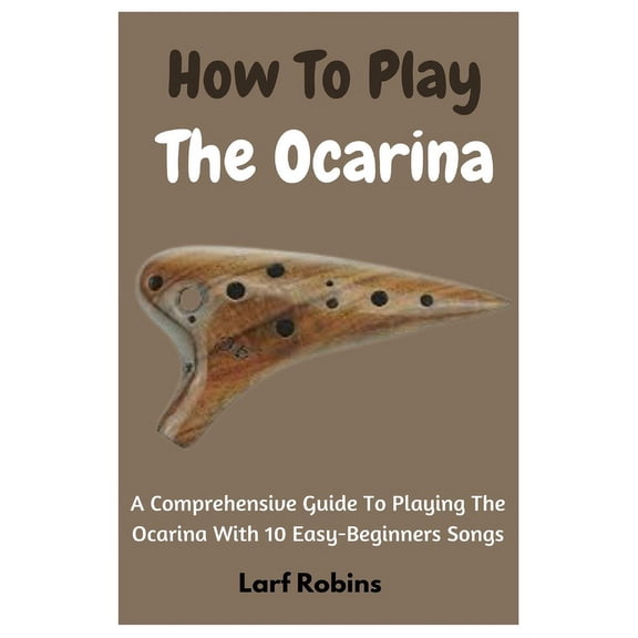 How To Play The Ocarina: A Comprehensive Guide To Playing The Ocarina With 10 Easy-Beginners Songs, (Paperback)