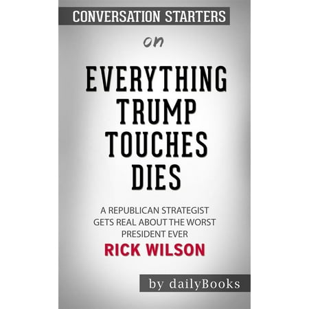 Everything Trump Touches Dies: A Republican Strategist Gets Real About the Worst President Ever by Rick Wilson | Conversation Starters - (Best Way To Get Smarter)