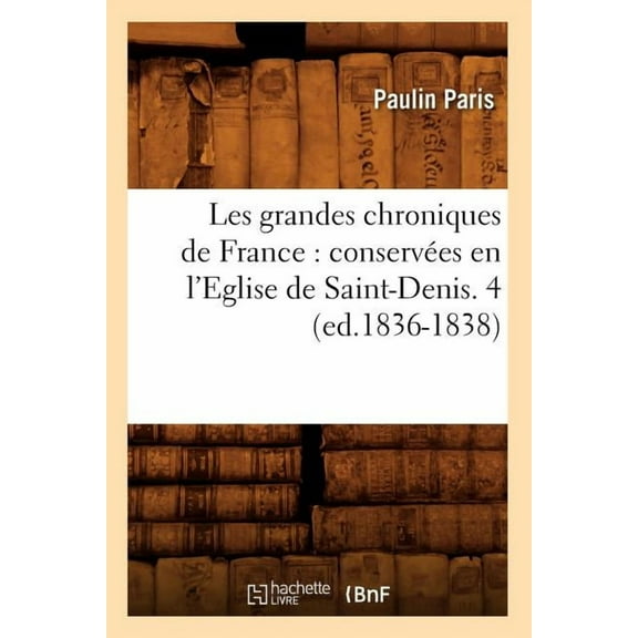 Histoire: Les Grandes Chroniques de France: Conservées En l'Eglise de Saint-Denis. 4 (Ed.1836-1838) (Paperback)