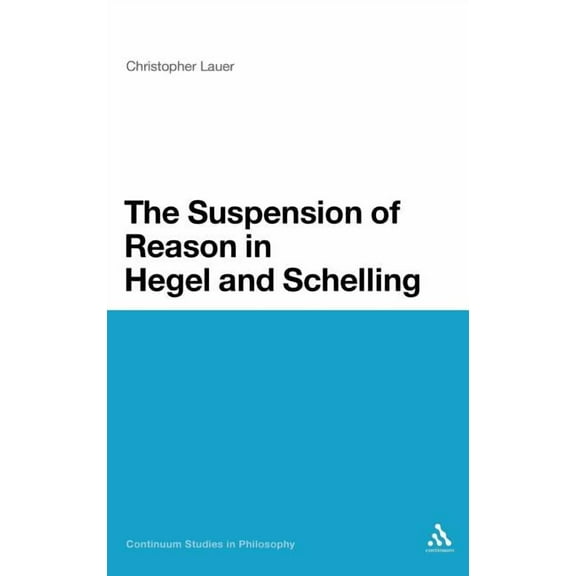 Continuum Studies in Philosophy The Suspension of Reason in Hegel and Schelling, Book 32, (Hardcover)