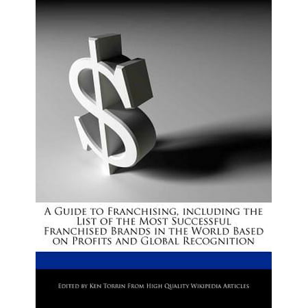 A Guide to Franchising, Including the List of the Most Successful Franchised Brands in the World Based on Profits and Global