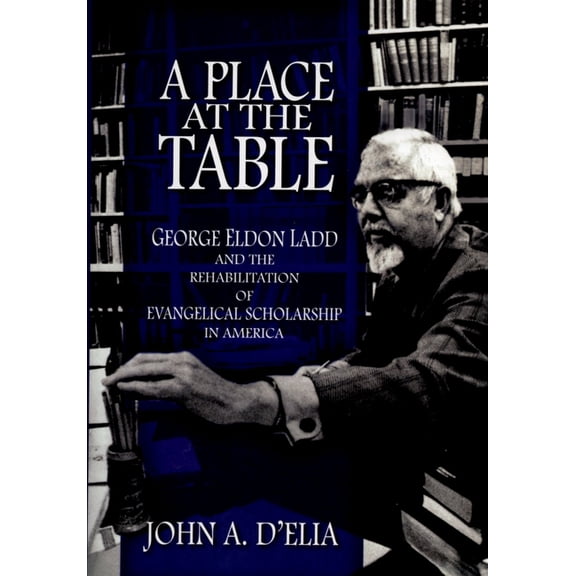 A Place at the Table: George Eldon Ladd and the Rehabilitation of Evangelical Scholarship in America