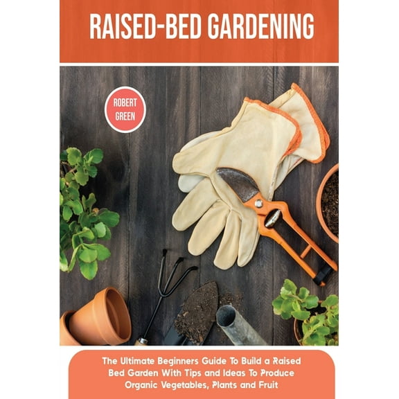 Home Gardening Raised-bed Gardening: The Ultimate Beginners Guide To Build a Raised Bed Garden With Tips and Ideas To Produce Organic V, Book 4, (Paperback)