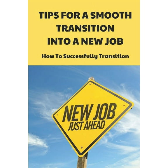 Tips For A Smooth Transition Into A New Job: How To Successfully Transition: Applying The Information Found Inside (Paperback)