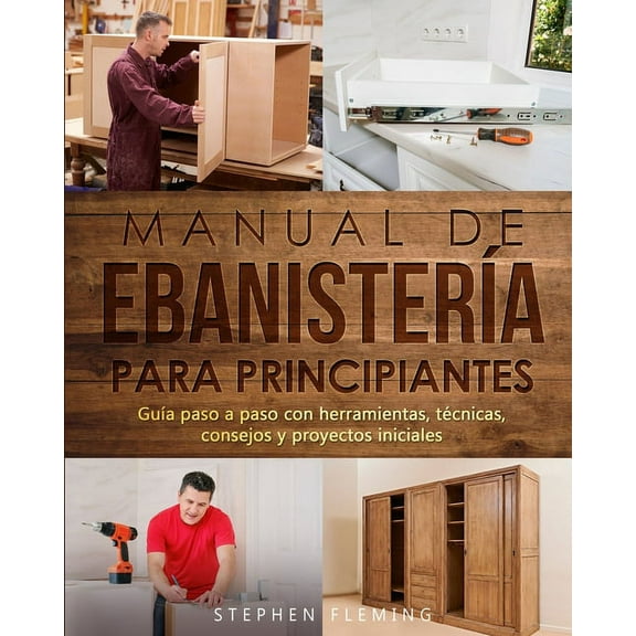 Manual de ebanisterÃ­a para principiantes: GuÃ­a paso a paso con herramientas, tÃ©cnicas, consejos y proyectos iniciales, (Paperback)