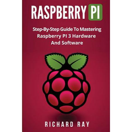 Raspberry Pi : Step-By-Step Guide to Mastering Raspberry Pi 3 Hardware and Software (Raspberry Pi 3, Raspberry Pi Programming, Python Programming, C
