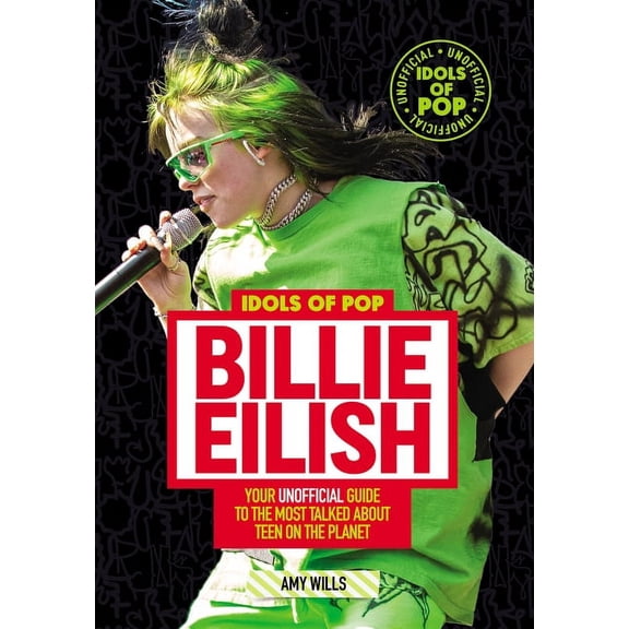 Idols of Pop: Billie Eilish: Your Unofficial Guide to the Most TalkedAbout Teen on the Planet